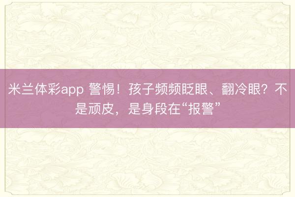 米兰体彩app 警惕！孩子频频眨眼、翻冷眼？不是顽皮，是身段在“报警”
