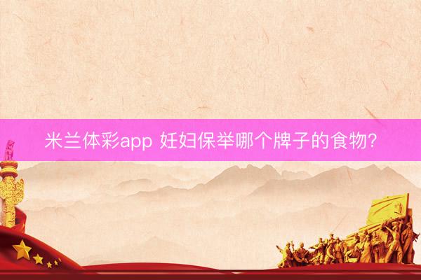米兰体彩app 妊妇保举哪个牌子的食物？