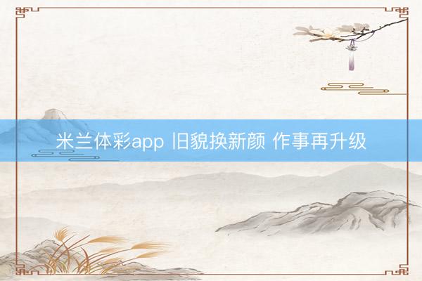 米兰体彩app 旧貌换新颜 作事再升级