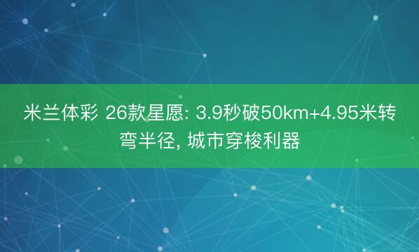 米兰体彩 26款星愿: 3.9秒破50km+4.95米转弯半径, 城市穿梭利器