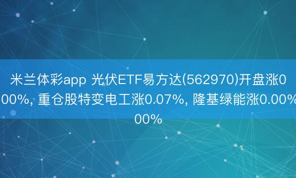 米兰体彩app 光伏ETF易方达(562970)开盘涨0.00%, 重仓股特变电工涨0.07%, 隆基绿能涨0.00%
