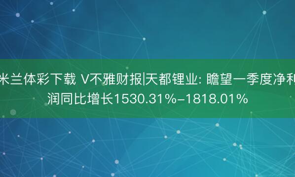 米兰体彩下载 V不雅财报|天都锂业: 瞻望一季度净利润同比增长1530.31%-1818.01%