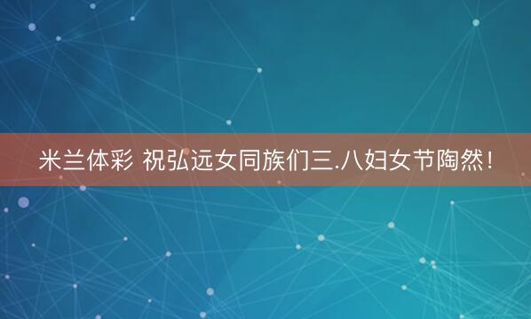 米兰体彩 祝弘远女同族们三.八妇女节陶然！