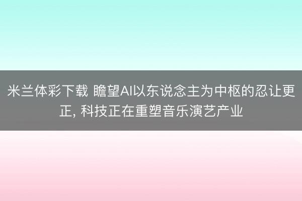 米兰体彩下载 瞻望AI以东说念主为中枢的忍让更正, 科技正在重塑音乐演艺产业