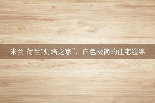 米兰 荷兰“灯塔之家”，白色极简的住宅缠绵