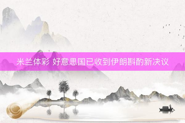 米兰体彩 好意思国已收到伊朗斟酌新决议