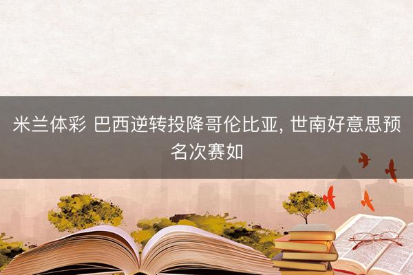 米兰体彩 巴西逆转投降哥伦比亚, 世南好意思预名次赛如