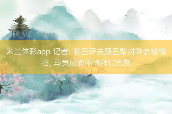 米兰体彩app 记者: 若巴萨去跟巴黎对阵会被横扫, 马竞反而不怵拜仁巴黎
