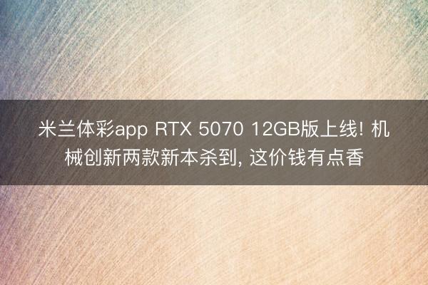 米兰体彩app RTX 5070 12GB版上线! 机械创新两款新本杀到, 这价钱有点香