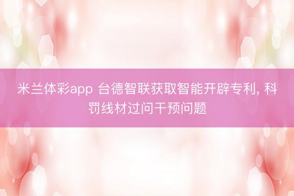米兰体彩app 台德智联获取智能开辟专利, 科罚线材过问干预问题