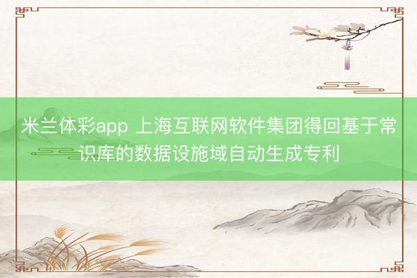 米兰体彩app 上海互联网软件集团得回基于常识库的数据设施域自动生成专利