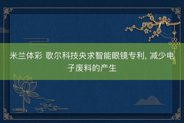 米兰体彩 歌尔科技央求智能眼镜专利, 减少电子废料的产生