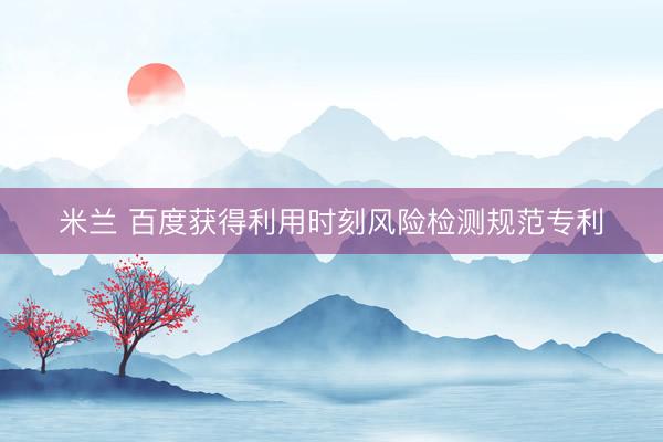 米兰 百度获得利用时刻风险检测规范专利