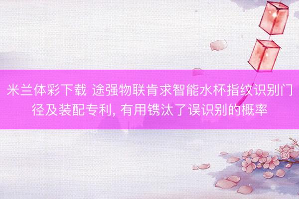 米兰体彩下载 途强物联肯求智能水杯指纹识别门径及装配专利, 有用镌汰了误识别的概率