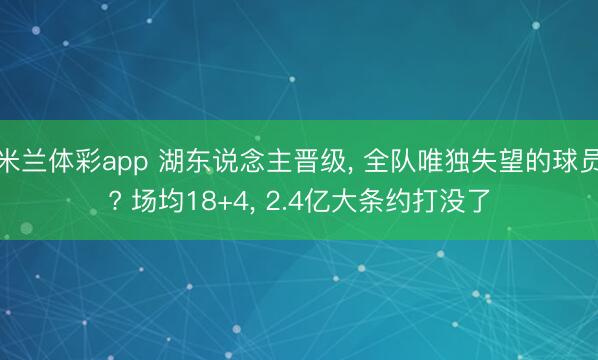 米兰体彩app 湖东说念主晋级, 全队唯独失望的球员? 场均18+4, 2.4亿大条约打没了