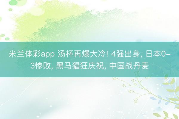 米兰体彩app 汤杯再爆大冷! 4强出身, 日本0-3惨败, 黑马猖狂庆祝, 中国战丹麦